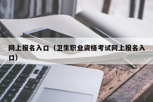 网上报名入口（卫生职业资格考试网上报名入口）