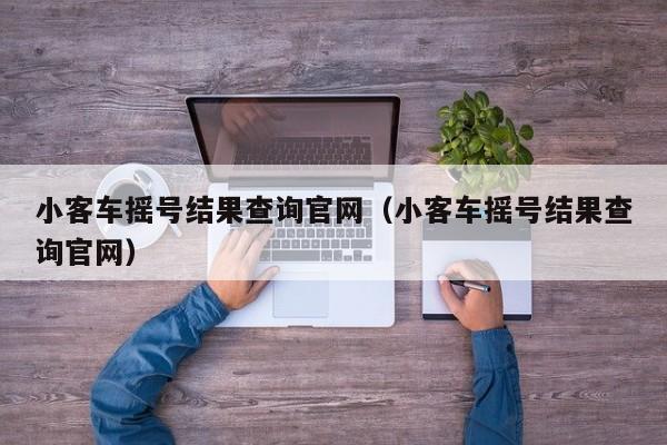 小客车摇号结果查询官网（小客车摇号结果查询官网）