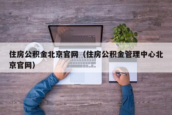 住房公积金北京官网（住房公积金管理中心北京官网）