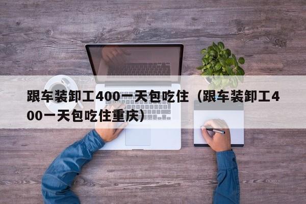 跟车装卸工400一天包吃住（跟车装卸工400一天包吃住重庆）