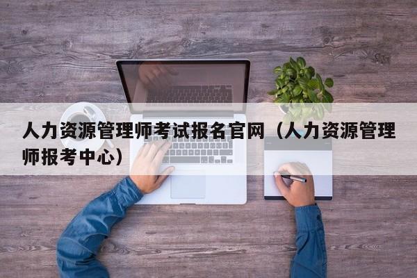 人力资源管理师考试报名官网（人力资源管理师报考中心）