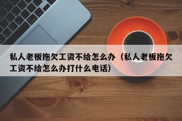 私人老板拖欠工资不给怎么办（私人老板拖欠工资不给怎么办打什么电话）