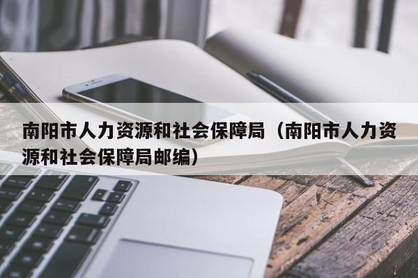 南阳市人力资源和社会保障局（南阳市人力资源和社会保障局邮编）