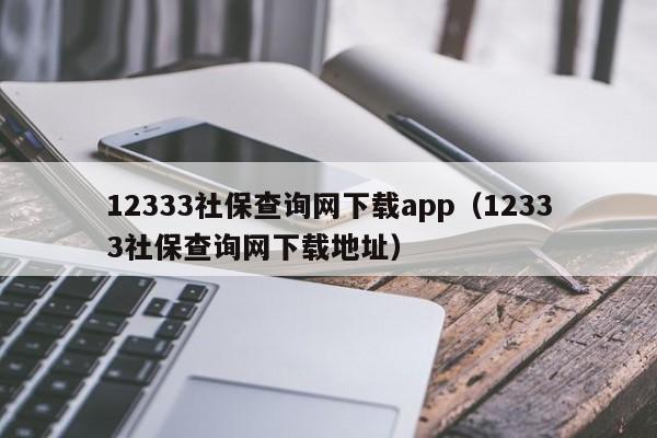 12333社保查询网下载app（12333社保查询网下载地址）