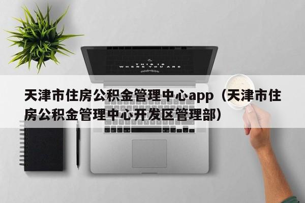 天津市住房公积金管理中心app（天津市住房公积金管理中心开发区管理部）