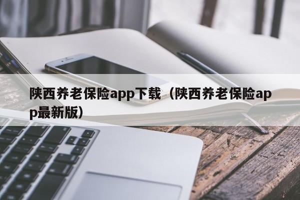 陕西养老保险app下载（陕西养老保险app最新版）