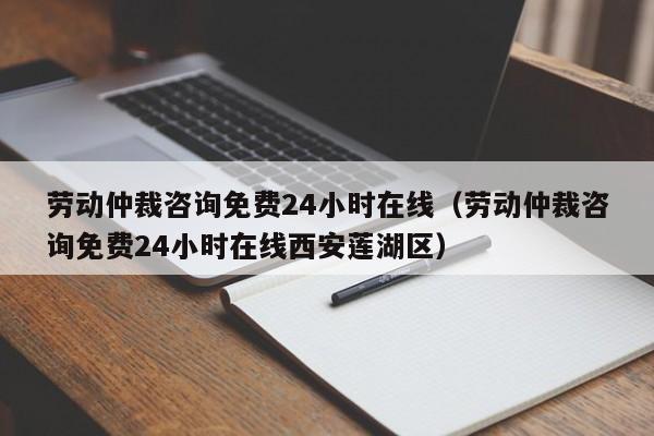 劳动仲裁咨询免费24小时在线（劳动仲裁咨询免费24小时在线西安莲湖区）