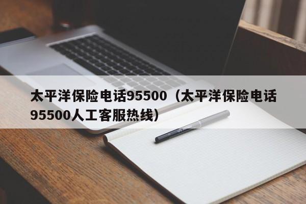 太平洋保险电话95500（太平洋保险电话95500人工客服热线）