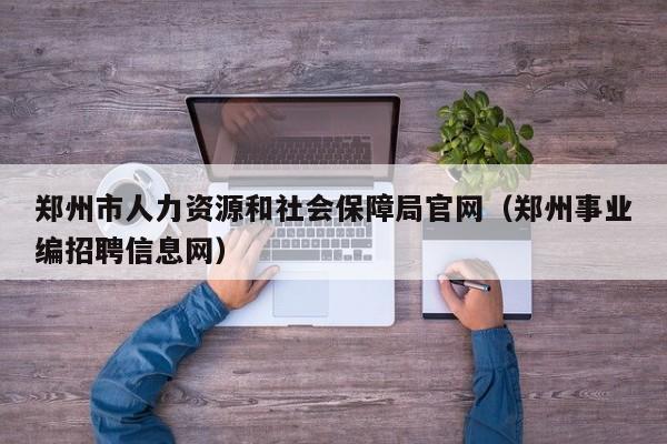 郑州市人力资源和社会保障局官网（郑州事业编招聘信息网）
