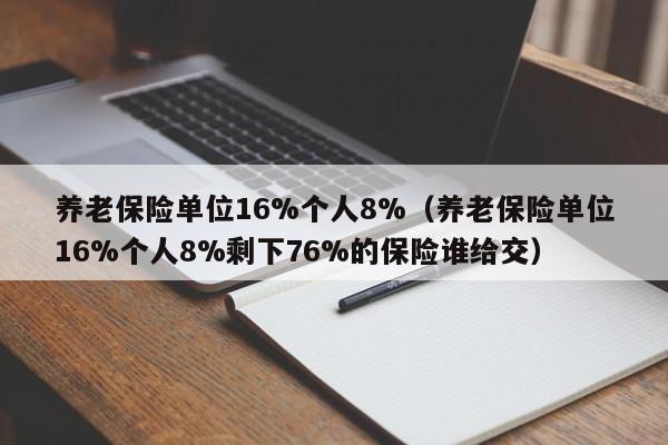 养老保险单位16%个人8%（养老保险单位16%个人8%剩下76%的保险谁给交）