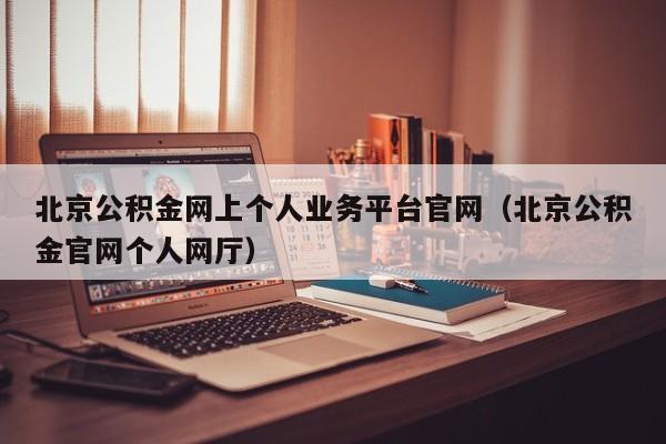 北京公积金网上个人业务平台官网（北京公积金官网个人网厅）