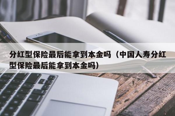 分红型保险最后能拿到本金吗（中国人寿分红型保险最后能拿到本金吗）