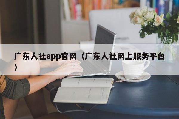 广东人社app官网（广东人社网上服务平台）