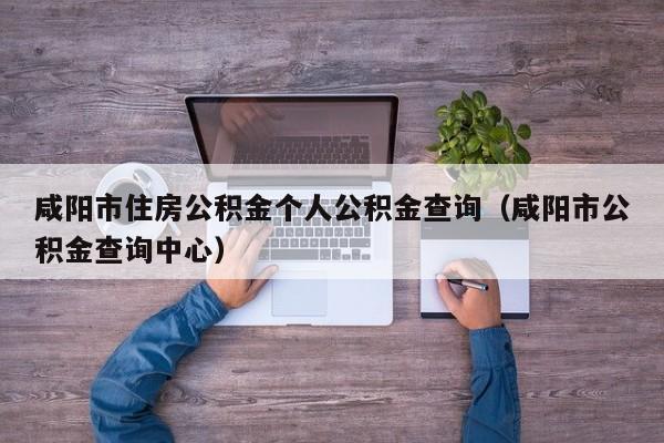 咸阳市住房公积金个人公积金查询（咸阳市公积金查询中心）