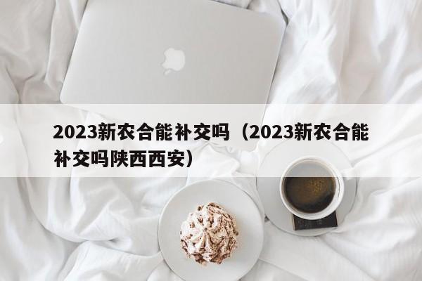 2023新农合能补交吗（2023新农合能补交吗陕西西安）