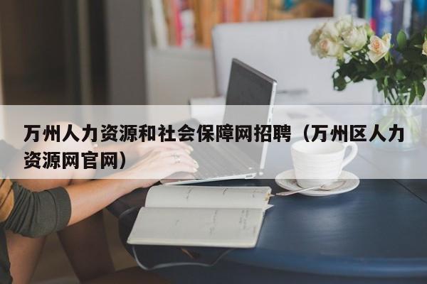 万州人力资源和社会保障网招聘（万州区人力资源网官网）