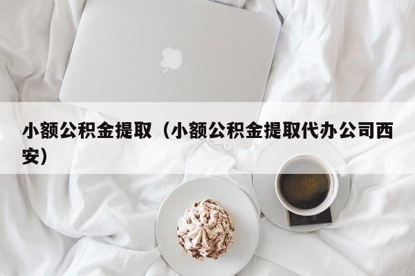 小额公积金提取（小额公积金提取代办公司西安）