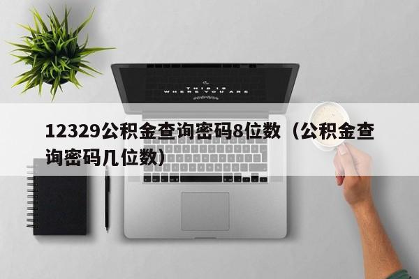 12329公积金查询密码8位数（公积金查询密码几位数）