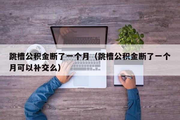 跳槽公积金断了一个月（跳槽公积金断了一个月可以补交么）
