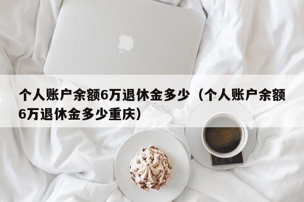 个人账户余额6万退休金多少（个人账户余额6万退休金多少重庆）