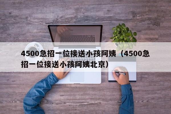 4500急招一位接送小孩阿姨（4500急招一位接送小孩阿姨北京）