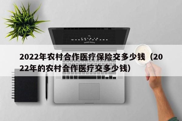 2022年农村合作医疗保险交多少钱（2022年的农村合作医疗交多少钱）
