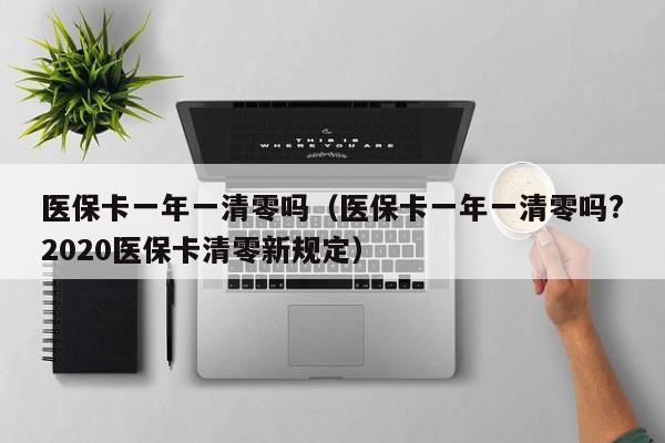 医保卡一年一清零吗（医保卡一年一清零吗?2020医保卡清零新规定）