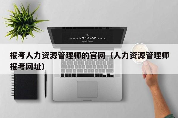 报考人力资源管理师的官网（人力资源管理师报考网址）
