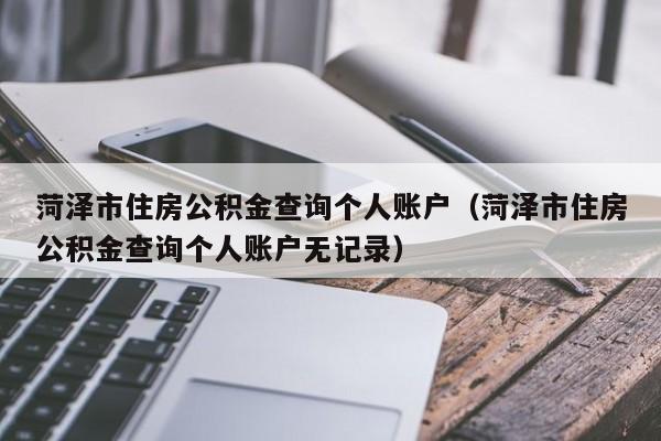 菏泽市住房公积金查询个人账户（菏泽市住房公积金查询个人账户无记录）