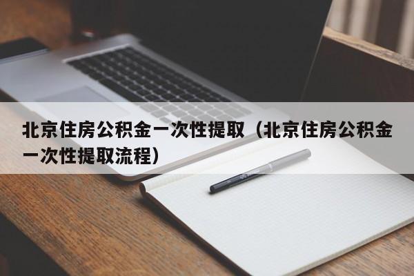 北京住房公积金一次性提取（北京住房公积金一次性提取流程）