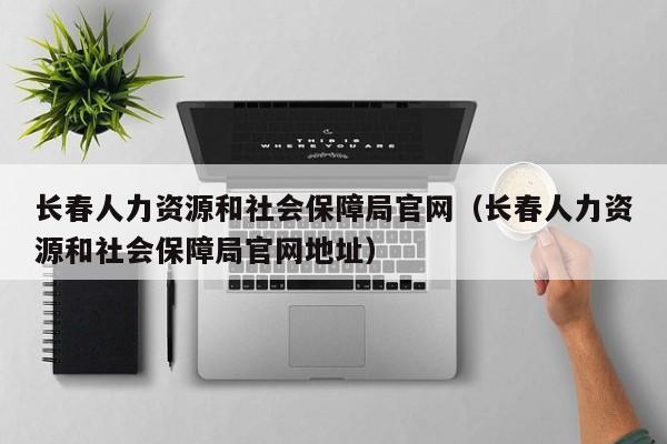 长春人力资源和社会保障局官网（长春人力资源和社会保障局官网地址）