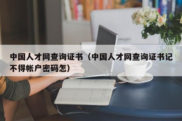 中国人才网查询证书（中国人才网查询证书记不得帐户密码怎）