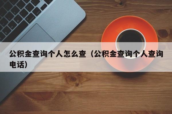 公积金查询个人怎么查（公积金查询个人查询电话）