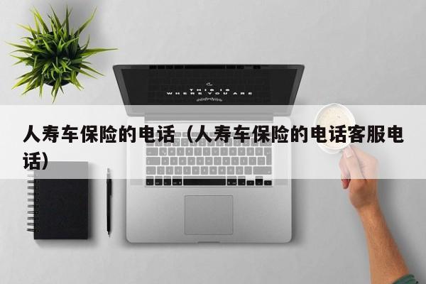 人寿车保险的电话（人寿车保险的电话客服电话）