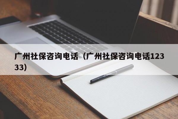 广州社保咨询电话（广州社保咨询电话12333）