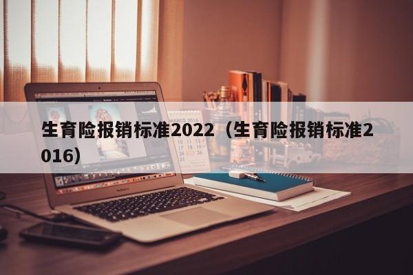 生育险报销标准2022（生育险报销标准2016）