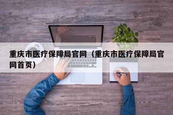 重庆市医疗保障局官网（重庆市医疗保障局官网首页）