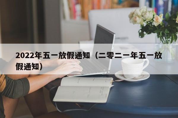 2022年五一放假通知（二零二一年五一放假通知）