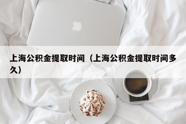 上海公积金提取时间（上海公积金提取时间多久）