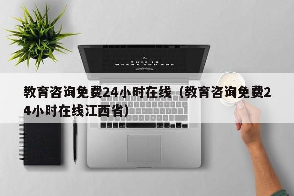教育咨询免费24小时在线（教育咨询免费24小时在线江西省）