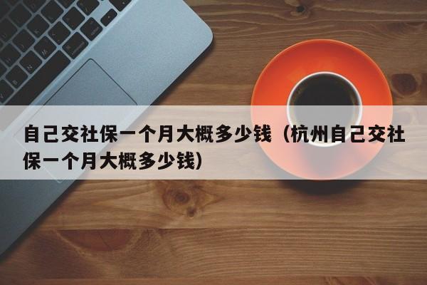 自己交社保一个月大概多少钱（杭州自己交社保一个月大概多少钱）