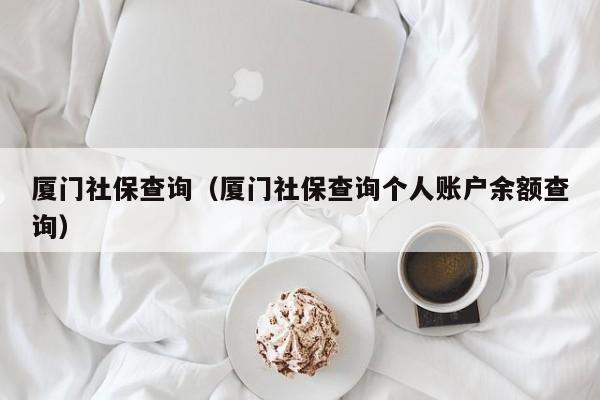 厦门社保查询（厦门社保查询个人账户余额查询）