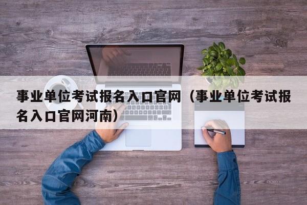 事业单位考试报名入口官网（事业单位考试报名入口官网河南）