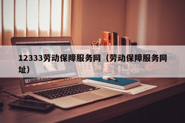 12333劳动保障服务网（劳动保障服务网址）