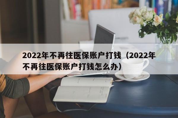 2022年不再往医保账户打钱（2022年不再往医保账户打钱怎么办）