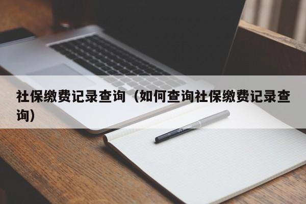 社保缴费记录查询（如何查询社保缴费记录查询）