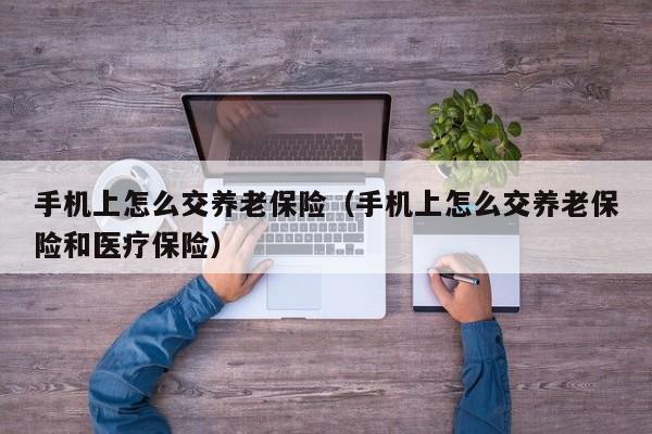 手机上怎么交养老保险（手机上怎么交养老保险和医疗保险）