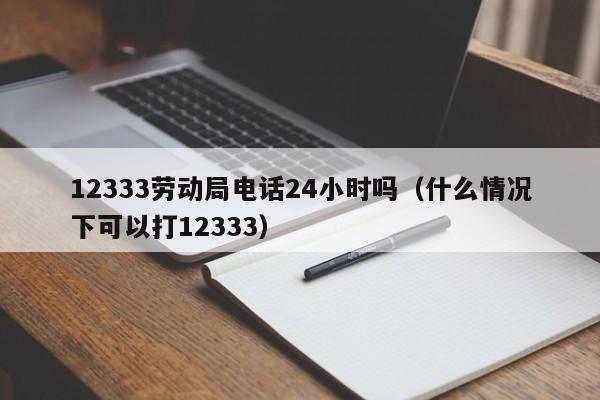 12333劳动局电话24小时吗（什么情况下可以打12333）