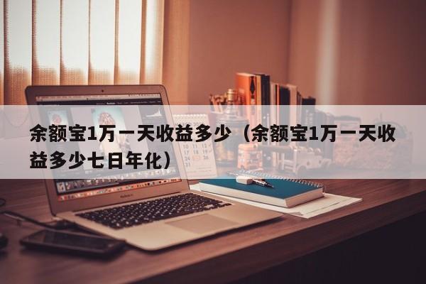 余额宝1万一天收益多少（余额宝1万一天收益多少七日年化）