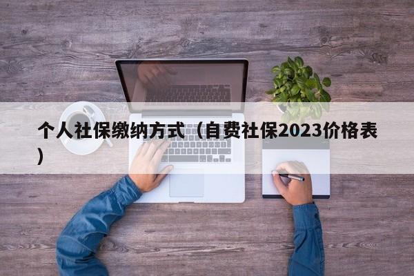 个人社保缴纳方式（自费社保2023价格表）
